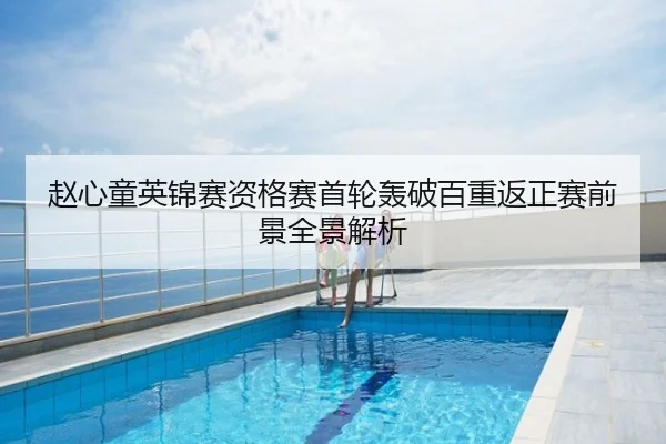 赵心童英锦赛资格赛首轮轰破百重返正赛前景全景解析