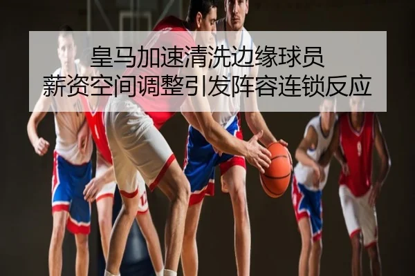 皇马加速清洗边缘球员 薪资空间调整引发阵容连锁反应