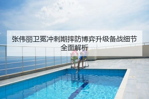 张伟丽卫冕冲刺期摔防博弈升级备战细节全面解析