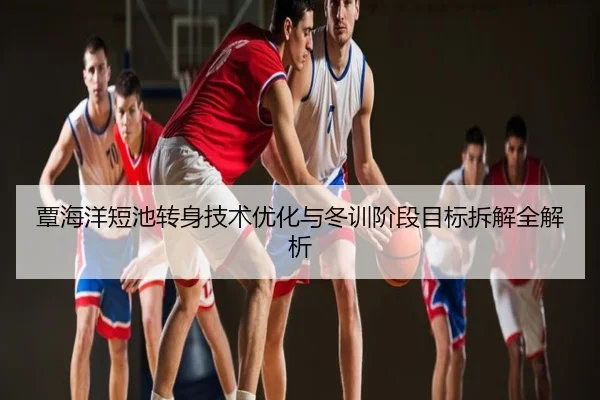 覃海洋短池转身技术优化与冬训阶段目标拆解全解析
