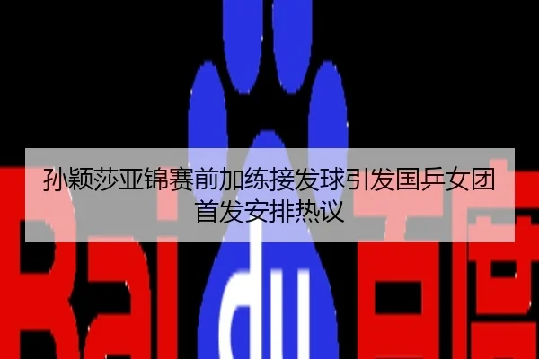 孙颖莎亚锦赛前加练接发球引发国乒女团首发安排热议