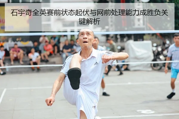 石宇奇全英赛前状态起伏与网前处理能力成胜负关键解析