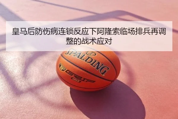皇马后防伤病连锁反应下阿隆索临场排兵再调整的战术应对